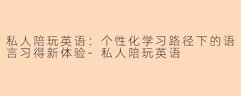 私人陪玩英语：个性化学习路径下的语言习得新体验-私人陪玩英语