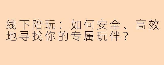线下陪玩：如何安全、高效地寻找你的专属玩伴？
