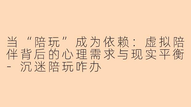 当“陪玩”成为依赖：虚拟陪伴背后的心理需求与现实平衡-沉迷陪玩咋办