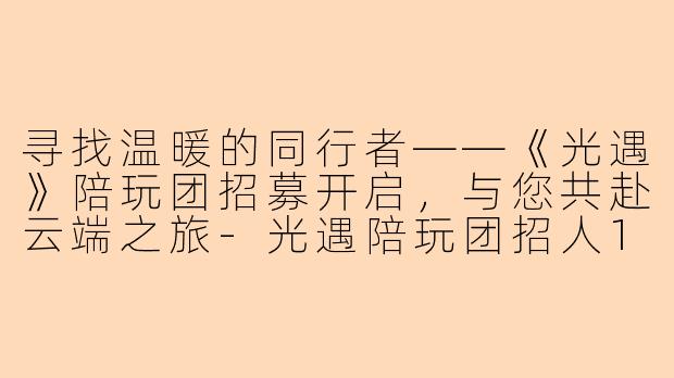 寻找温暖的同行者——《光遇》陪玩团招募开启，与您共赴云端之旅-光遇陪玩团招人1