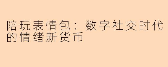 陪玩表情包：数字社交时代的情绪新货币
