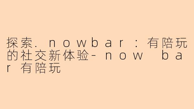 探索.nowbar：有陪玩的社交新体验-now bar有陪玩