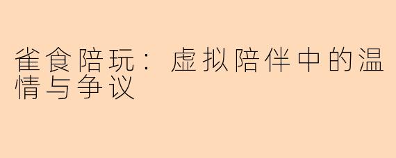 雀食陪玩:虚拟陪伴中的温情与争议