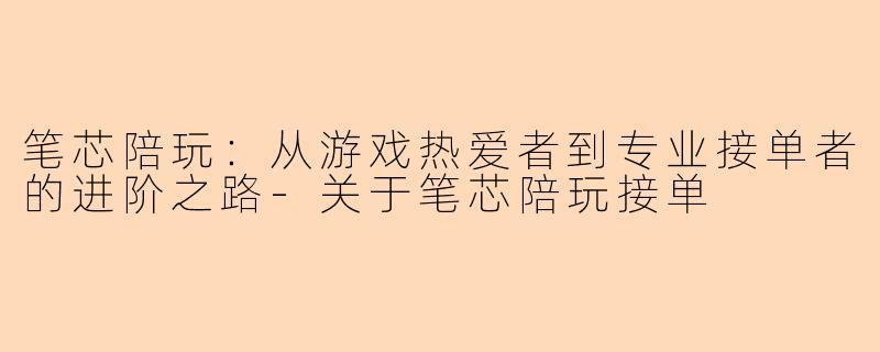 笔芯陪玩：从游戏热爱者到专业接单者的进阶之路-关于笔芯陪玩接单