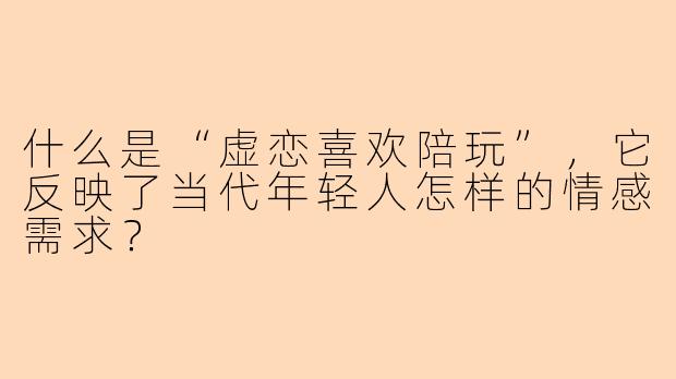 什么是“虚恋喜欢陪玩”，它反映了当代年轻人怎样的情感需求？