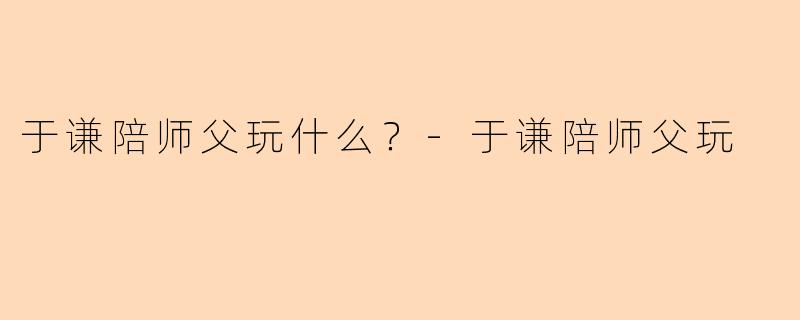 于谦陪师父玩什么？-于谦陪师父玩