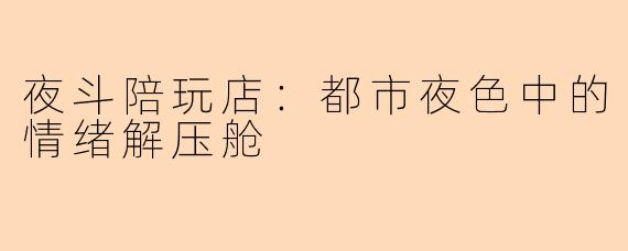 夜斗陪玩店:都市夜色中的情绪解压舱