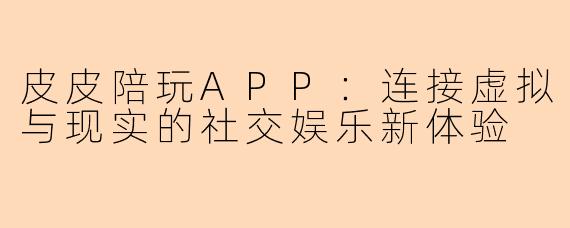 皮皮陪玩APP：连接虚拟与现实的社交娱乐新体验