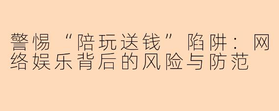 警惕“陪玩送钱”陷阱：网络娱乐背后的风险与防范