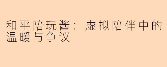 和平陪玩酱：虚拟陪伴中的温暖与争议