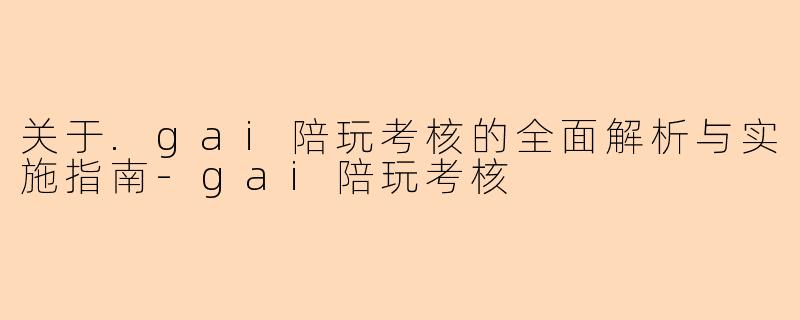 关于.gai陪玩考核的全面解析与实施指南-gai陪玩考核