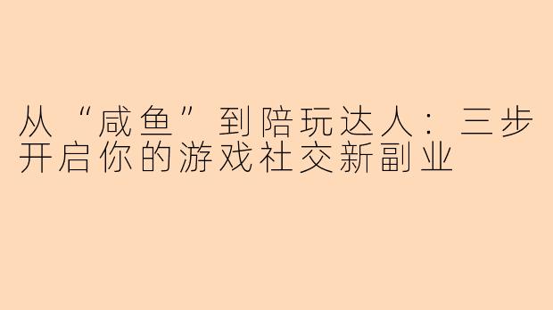 从“咸鱼”到陪玩达人：三步开启你的游戏社交新副业