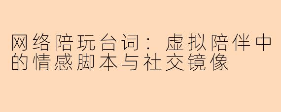 网络陪玩台词：虚拟陪伴中的情感脚本与社交镜像