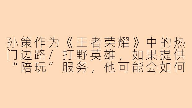 孙策作为《王者荣耀》中的热门边路/打野英雄，如果提供“陪玩”服务，他可能会如何介绍自己的战斗特点与团队作用？-孙策陪玩