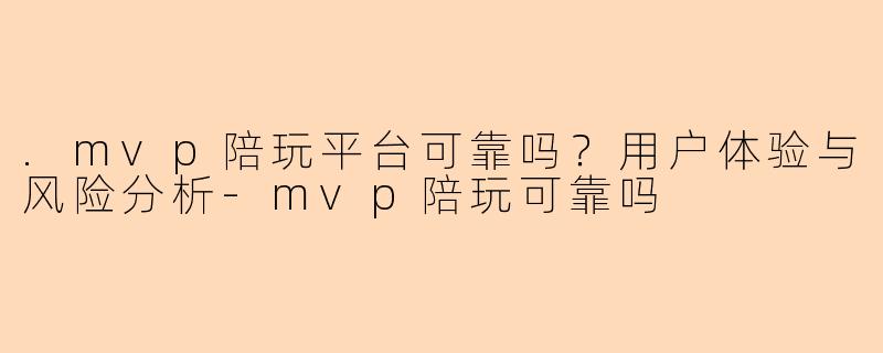 .mvp陪玩平台可靠吗？用户体验与风险分析
