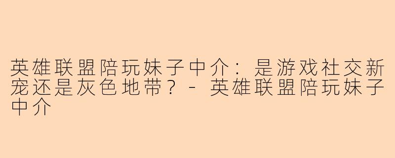 英雄联盟陪玩妹子中介：是游戏社交新宠还是灰色地带？-英雄联盟陪玩妹子中介