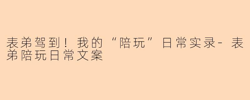 表弟驾到！我的“陪玩”日常实录-表弟陪玩日常文案