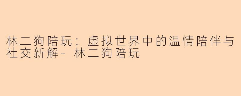 林二狗陪玩：虚拟世界中的温情陪伴与社交新解-林二狗陪玩