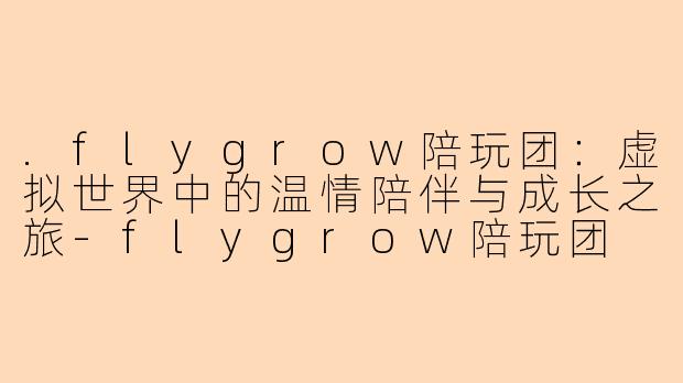 .flygrow陪玩团：虚拟世界中的温情陪伴与成长之旅-flygrow陪玩团