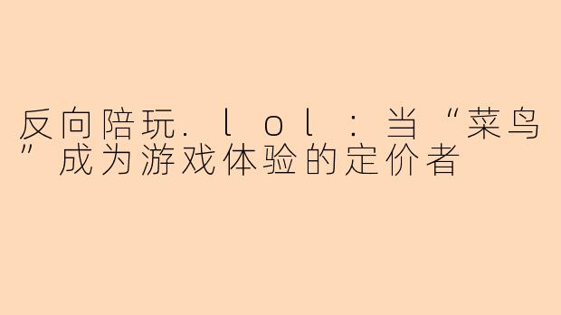 反向陪玩.lol:当“菜鸟”成为游戏体验的定价者