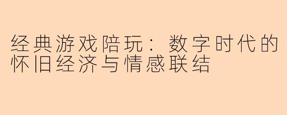 经典游戏陪玩：数字时代的怀旧经济与情感联结