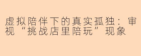 虚拟陪伴下的真实孤独：审视“挑战店里陪玩”现象