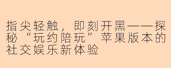 指尖轻触，即刻开黑——探秘“玩约陪玩”苹果版本的社交娱乐新体验
