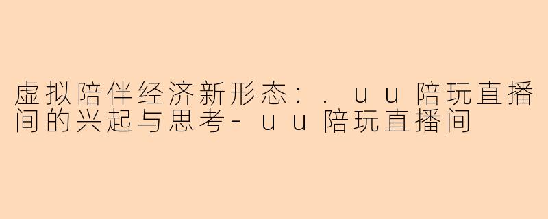 虚拟陪伴经济新形态:.uu陪玩直播间的兴起与思考-uu陪玩直播间