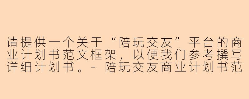 请提供一个关于“陪玩交友”平台的商业计划书范文框架，以便我们参考撰写详细计划书。-陪玩交友商业计划书范文