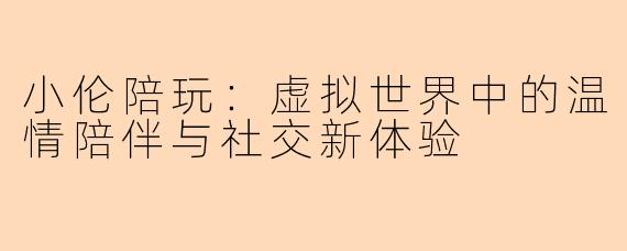 小伦陪玩:虚拟世界中的温情陪伴与社交新体验