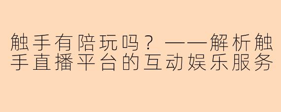 触手有陪玩吗？——解析触手直播平台的互动娱乐服务