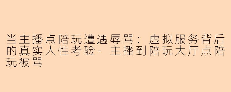 当主播点陪玩遭遇辱骂:虚拟服务背后的真实人性考验-主播到陪玩大厅点陪玩被骂