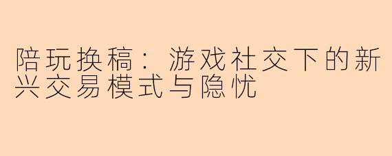 陪玩换稿：游戏社交下的新兴交易模式与隐忧