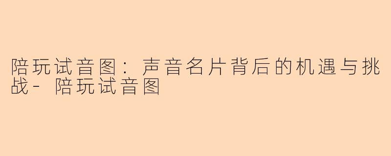 陪玩试音图:声音名片背后的机遇与挑战-陪玩试音图