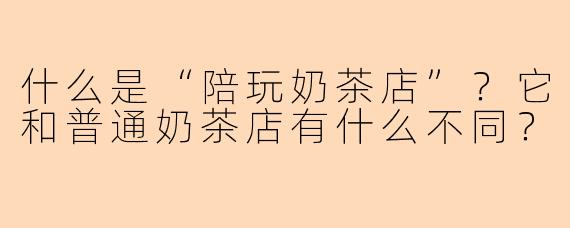 什么是“陪玩奶茶店”？它和普通奶茶店有什么不同？