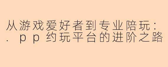 从游戏爱好者到专业陪玩：.pp约玩平台的进阶之路