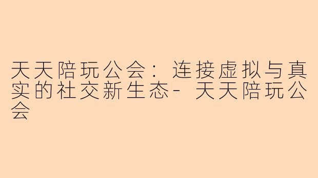 天天陪玩公会：连接虚拟与真实的社交新生态-天天陪玩公会