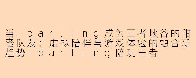 当.darling成为王者峡谷的甜蜜队友：虚拟陪伴与游戏体验的融合新趋势-darling陪玩王者