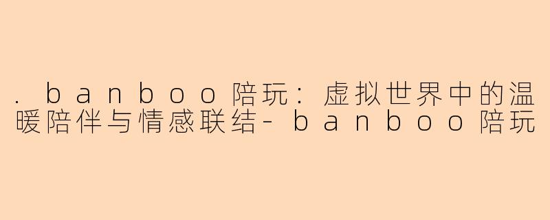 .banboo陪玩：虚拟世界中的温暖陪伴与情感联结-banboo陪玩