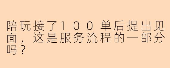 陪玩接了100单后提出见面，这是服务流程的一部分吗？