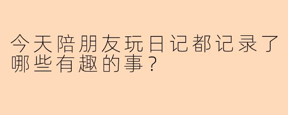 今天陪朋友玩日记都记录了哪些有趣的事？