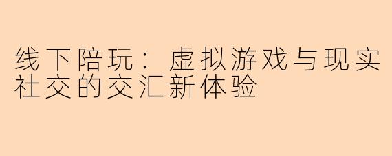 线下陪玩:虚拟游戏与现实社交的交汇新体验