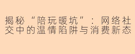 揭秘“陪玩暖坑”：网络社交中的温情陷阱与消费新态