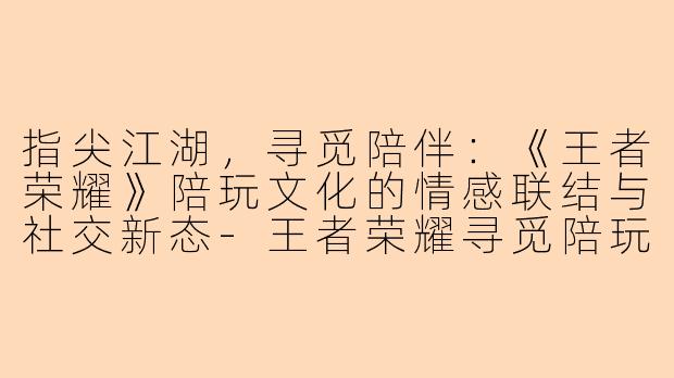 指尖江湖，寻觅陪伴：《王者荣耀》陪玩文化的情感联结与社交新态