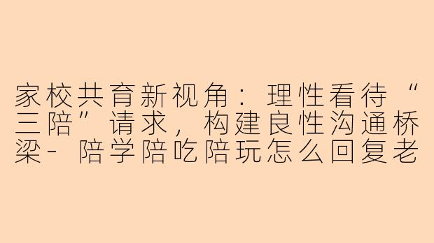 家校共育新视角：理性看待“三陪”请求，构建良性沟通桥梁-陪学陪吃陪玩怎么回复老师