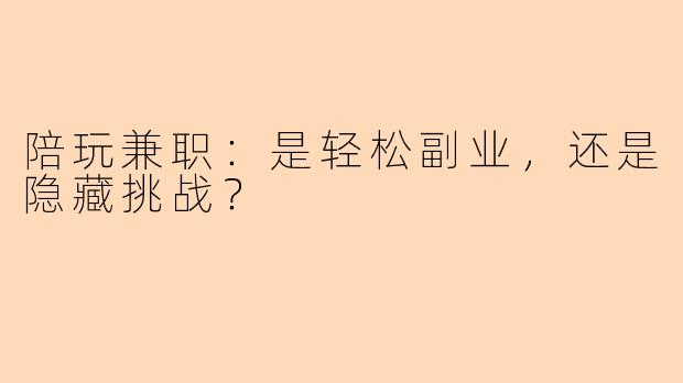 陪玩兼职：是轻松副业，还是隐藏挑战？