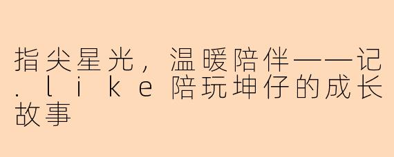 指尖星光，温暖陪伴——记.like陪玩坤仔的成长故事