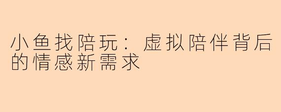 小鱼找陪玩：虚拟陪伴背后的情感新需求