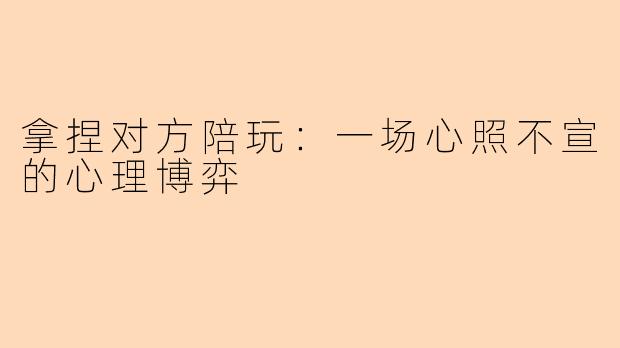 拿捏对方陪玩：一场心照不宣的心理博弈