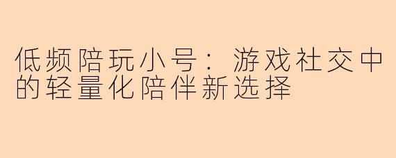 低频陪玩小号：游戏社交中的轻量化陪伴新选择